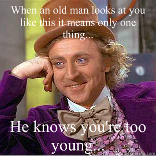 When an old man looks at you like this it means only one thing... He knows you're too young...  Creepy Wonka