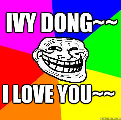 IVY DONG~~ I LOVE YOU~~  Troll Face