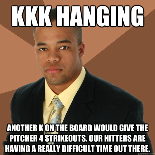 KKK HAnging another k on the board would give the pitcher 4 strikeouts. our hitters are having a really difficult time out there.  Successful Black Man