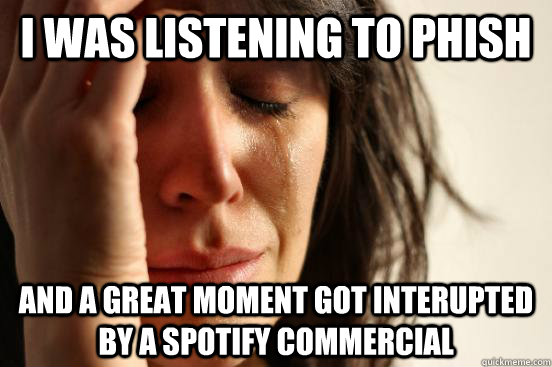 I was listening to phish  and a great moment got interupted by a spotify commercial - I was listening to phish  and a great moment got interupted by a spotify commercial  First World Problems