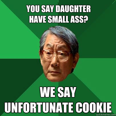 you say daughter 
have small ass? We say
unfortunate cookie - you say daughter 
have small ass? We say
unfortunate cookie  High Expectations Asian Father