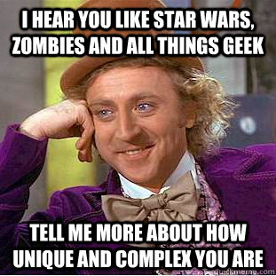 I HEAR YOU LIKE STAR WARS, zombies AND ALL THINGS GEEK Tell me more about how unique and complex you are  Condescending Wonka