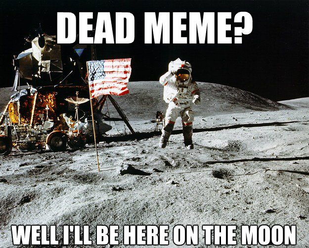 dead meme? Well i'll be here on the moon  Unimpressed Astronaut