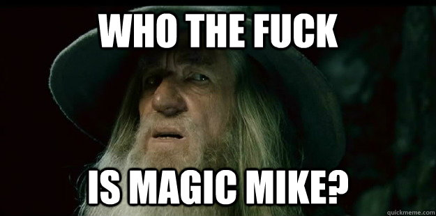 Who the fuck Is Magic Mike?  I have no memory Gandalf