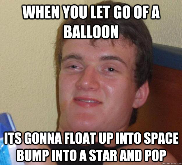 When you let go of a balloon  its gonna float up into space bump into a star and pop  - When you let go of a balloon  its gonna float up into space bump into a star and pop   10 Guy