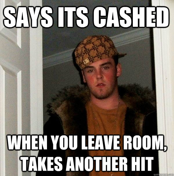 Says its cashed when you leave room, takes another hit - Says its cashed when you leave room, takes another hit  Scumbag Steve