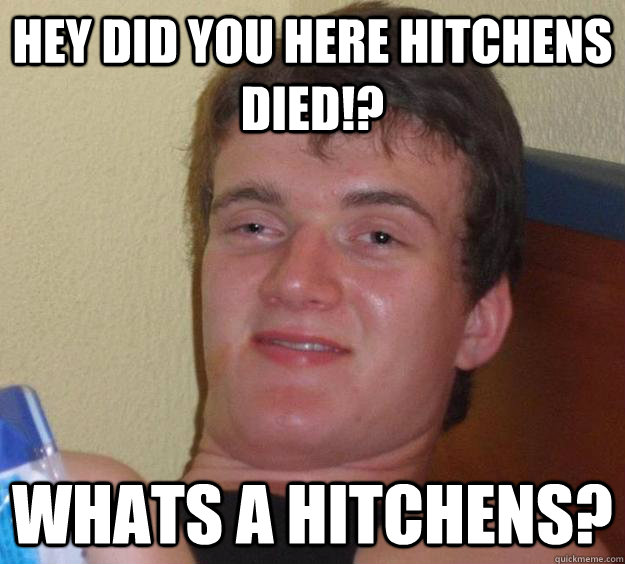 Hey did you here Hitchens died!? Whats a Hitchens? - Hey did you here Hitchens died!? Whats a Hitchens?  10 Guy