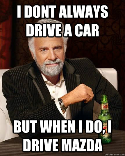 I dont always drive a car But when i do, i drive mazda  The most interesting man in the world drives mazda