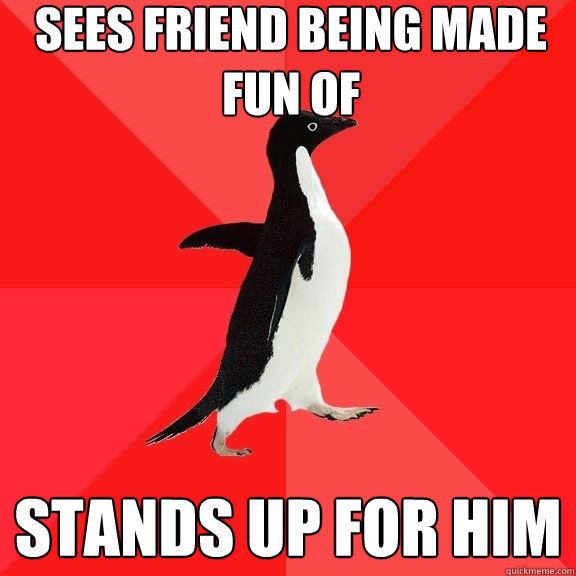 Sees friend being made fun of Stands up for him  Socially Awesome Penguin