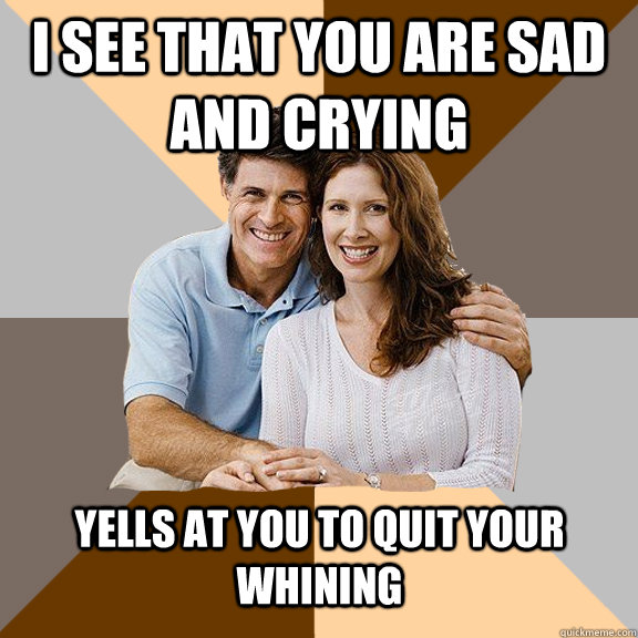 i see that you are sad and crying yells at you to quit your whining  Scumbag Parents