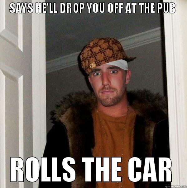 SAYS HE'LL DROP YOU OFF AT THE PUB ROLLS THE CAR Misc