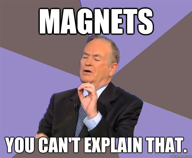 Magnets You can't explain that.  Bill O Reilly