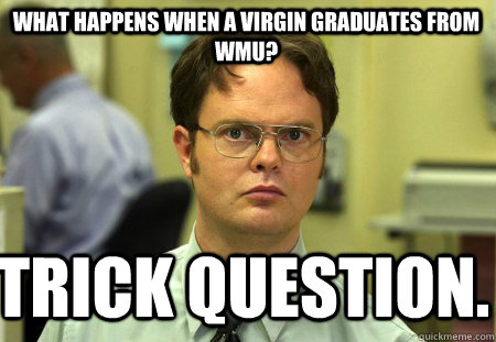 What happens when a virgin graduates from WMU? Trick question.  Schrute