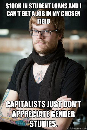 $100K in student loans and I can't get a job in my chosen field Capitalists just don't appreciate Gender Studies.  Hipster Barista