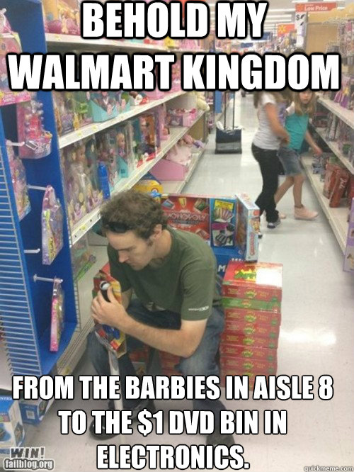 Behold my Walmart kingdom From the Barbies in aisle 8 to the $1 Dvd bin in electronics.  Walmart King