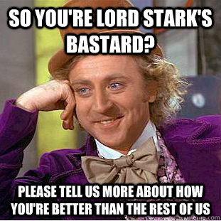 So you're lord stark's bastard? Please tell us more about how you're better than the rest of us  Condescending Wonka