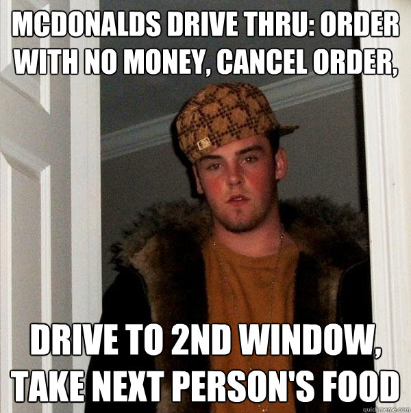 mcdonalds drive thru: order with no money, cancel order,  drive to 2nd window, take next person's food  Scumbag Steve