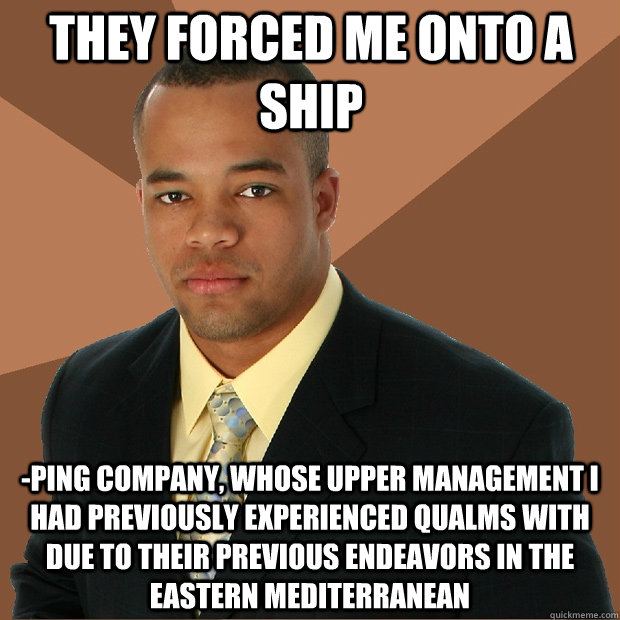 they forced me onto a ship -ping company, whose upper management i had previously experienced qualms with due to their previous endeavors in the eastern mediterranean  Successful Black Man