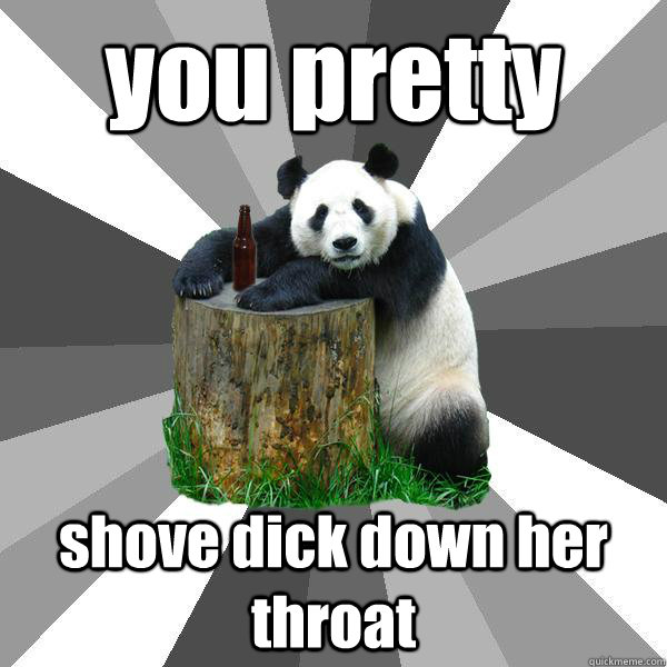 you pretty shove dick down her throat  Pickup-Line Panda