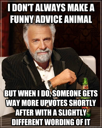 I don't always make a funny advice animal but when i do, someone gets way more upvotes shortly after with a slightly different wording of it  The Most Interesting Man In The World