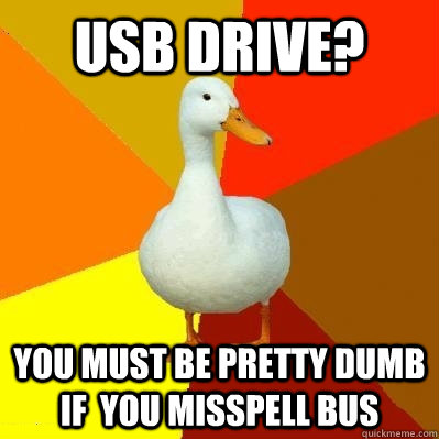 USB drive? You must be pretty dumb if  you misspell bus  Tech Impaired Duck