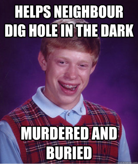 Helps Neighbour dig hole in the dark Murdered and buried  Bad Luck Brian