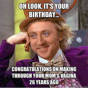 Oh look, it's your birthday... Congratulations on making through your mom's vagina              26 years ago  Condescending Wonka