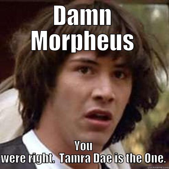 DAMN MORPHEUS YOU WERE RIGHT.  TAMRA DAE IS THE ONE. conspiracy keanu