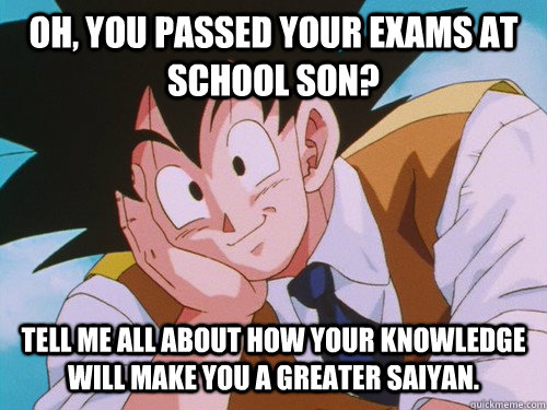 Oh, you passed your exams at school son? Tell me all about how your knowledge will make you a greater saiyan.   Condescending Goku