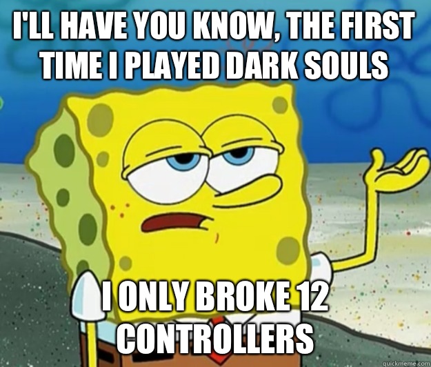 I'll have you know, the first time I played dark souls  I only broke 12 controllers  - I'll have you know, the first time I played dark souls  I only broke 12 controllers   Tough Spongebob