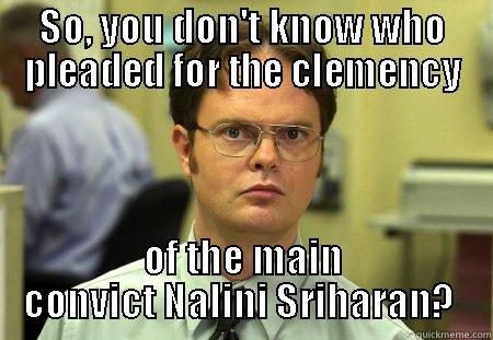 SO, YOU DON'T KNOW WHO PLEADED FOR THE CLEMENCY OF THE MAIN CONVICT NALINI SRIHARAN?  Schrute