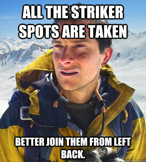 All the striker spots are taken Better join them from left back.  Bear Grylls