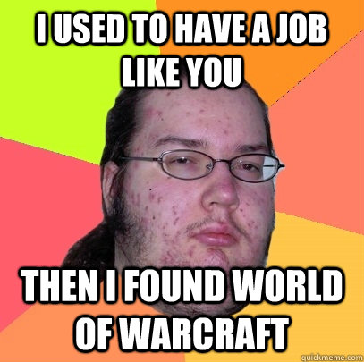 i used to have a job like you then i found world of warcraft  Butthurt Dweller