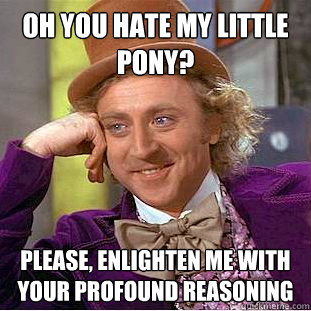 oh you hate my little pony? Please, enlighten me with your profound reasoning  Creepy Wonka