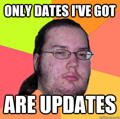 Only dates i've got Are Updates  Butthurt Dweller