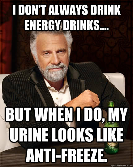 I don't always drink energy drinks.... but when i do, my urine looks like anti-freeze.  The Most Interesting Man In The World