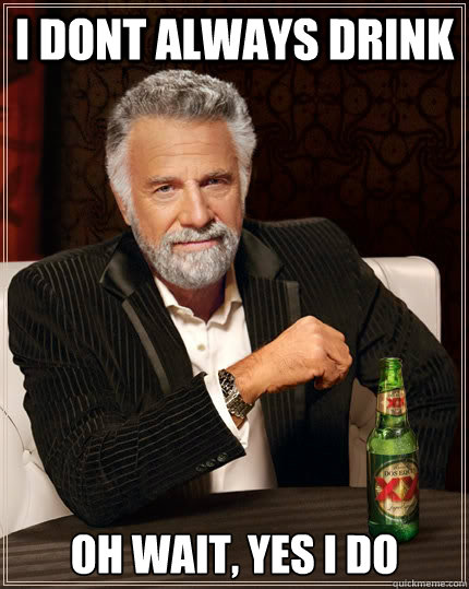 i dont always drink oh wait, yes i do  The Most Interesting Man In The World