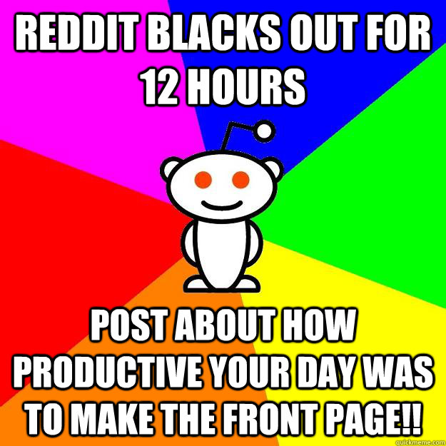 Reddit blacks out for 12 hours Post about how productive your day was to make the front page!!  Reddit Alien