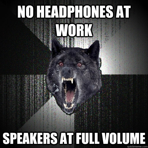 no headphones at work speakers at full volume  Insanity Wolf