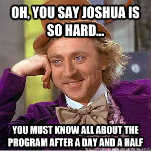 Oh, You say joshua is so hard... you must know all about the program after a day and a half  Condescending Wonka