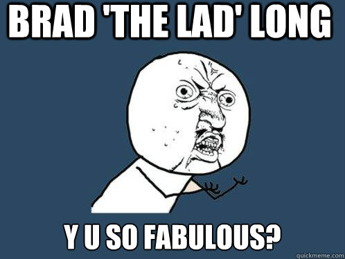 brad 'the lad' long y u so fabulous?  Y U No