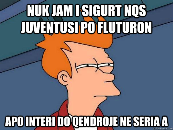 Nuk Jam i Sigurt nqs juventusi po fluturon  apo INTERI DO QENDROJE NE SERIA A  Futurama Fry