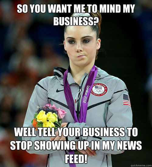 So you want me to mind my business? Well tell your business to stop showing up in my News Feed!  McKayla Not Impressed