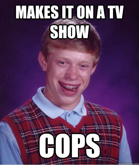 Makes it on a tv show cops - Makes it on a tv show cops  Bad Luck Brian