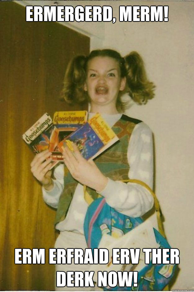 ERMERGERD, MERM! Erm erfraid erv ther derk now! - ERMERGERD, MERM! Erm erfraid erv ther derk now!  goosebumps girl