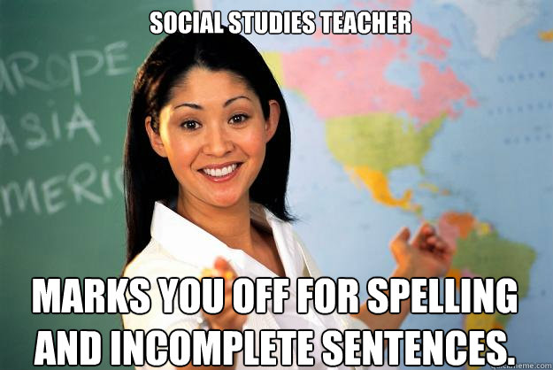 social studies teacher marks you off for spelling and incomplete sentences.  Unhelpful High School Teacher