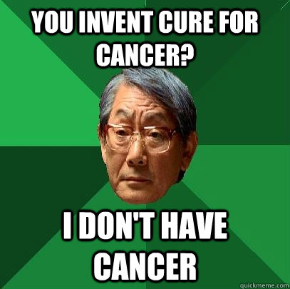 you invent cure for cancer? I don't have cancer - you invent cure for cancer? I don't have cancer  High Expectations Asian Father