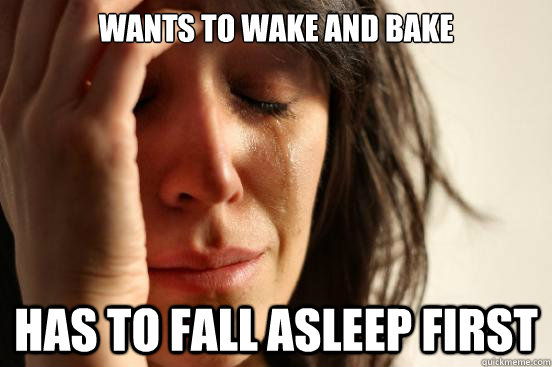 Wants to wake and bake has to fall asleep first - Wants to wake and bake has to fall asleep first  First World Problems