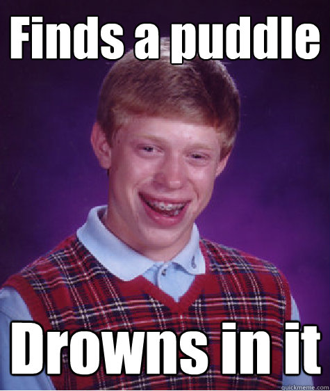 Finds a puddle Drowns in it  Bad Luck Brian