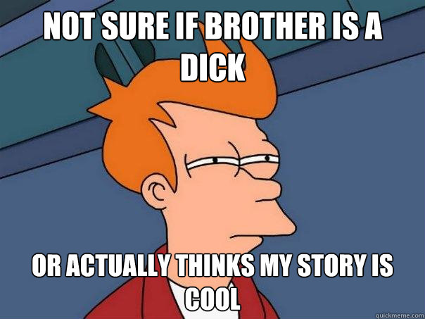 Not sure if brother is a dick Or actually thinks my story is cool  Futurama Fry